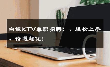 白银KTV兼职招聘：，轻松上手，待遇超优！