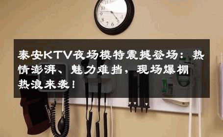 泰安KTV夜场模特震撼登场：热情澎湃、魅力难挡，现场爆棚热浪来袭！