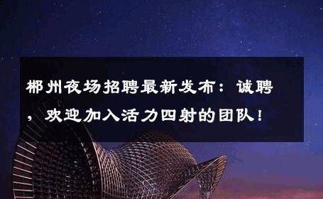 郴州夜场招聘最新发布：诚聘，欢迎加入活力四射的团队！
