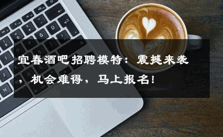 宜春酒吧招聘模特：震撼来袭，机会难得，马上报名！