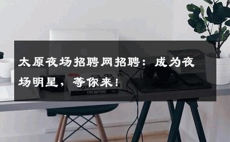 太原夜场招聘网招聘：成为夜场明星，等你来！
