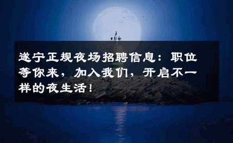 遂宁正规夜场招聘信息：职位等你来，加入我们，开启不一样的夜生活！