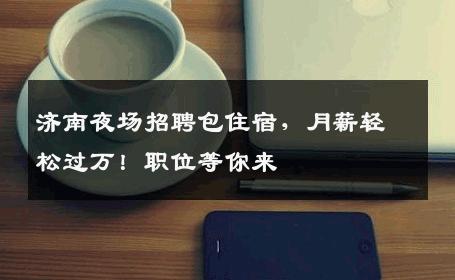 济南夜场招聘包住宿，月薪轻松过万！职位等你来