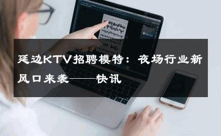 延边KTV招聘模特：夜场行业新风口来袭——快讯