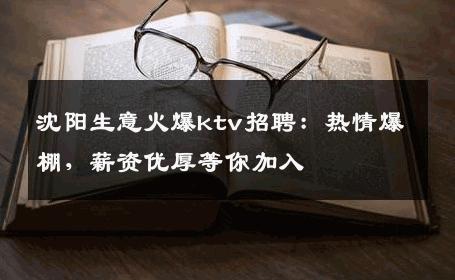 沈阳生意火爆ktv招聘：热情爆棚，薪资优厚等你加入