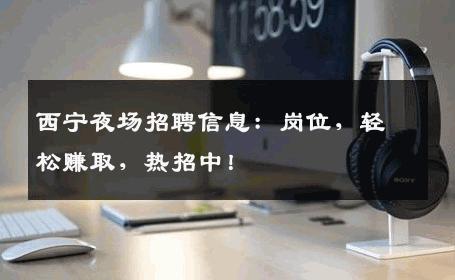 西宁夜场招聘信息：岗位，轻松赚取，热招中！