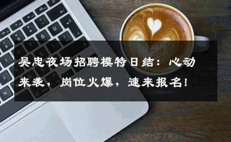 吴忠夜场招聘模特日结：心动来袭，岗位火爆，速来报名！