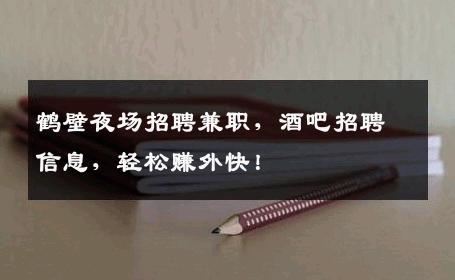 鹤壁夜场招聘兼职，酒吧招聘信息，轻松赚外快！