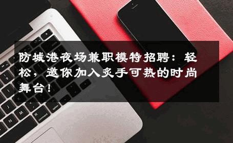 防城港夜场兼职模特招聘：轻松，邀你加入炙手可热的时尚舞台！