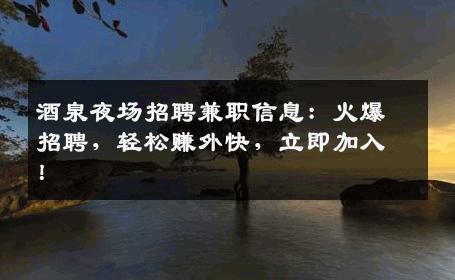 酒泉夜场招聘兼职信息：火爆招聘，轻松赚外快，立即加入！