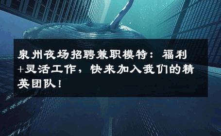 泉州夜场招聘兼职模特：福利+灵活工作，快来加入我们的精英团队！