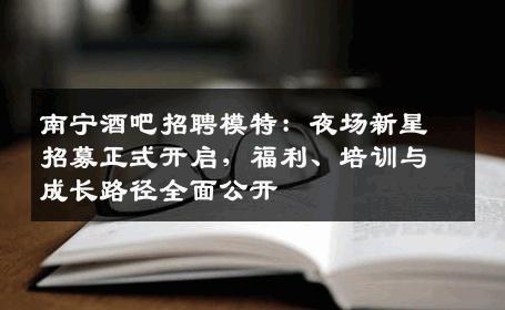 南宁酒吧招聘模特：夜场新星招募正式开启，福利、培训与成长路径全面公开