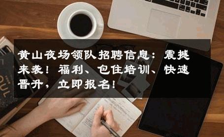 黄山夜场领队招聘信息：震撼来袭！福利、包住培训、快速晋升，立即报名！