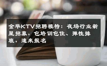 金华KTV招聘模特：夜场行业新星招募，包培训包住、弹性排班，速来报名