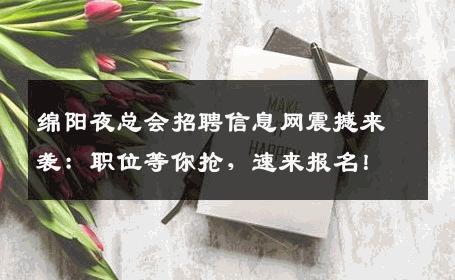绵阳夜总会招聘信息网震撼来袭：职位等你抢，速来报名！