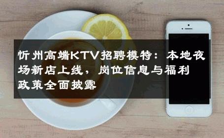 忻州高端KTV招聘模特：本地夜场新店上线，岗位信息与福利政策全面披露
