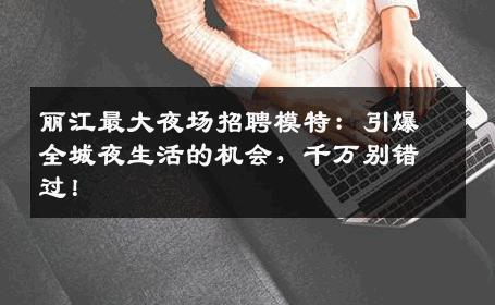 丽江最大夜场招聘模特：引爆全城夜生活的机会，千万别错过！