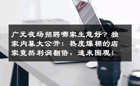 广元夜场招聘哪家生意好？独家内幕大公开：热度爆棚的店家竟然利润翻倍，速来围观！