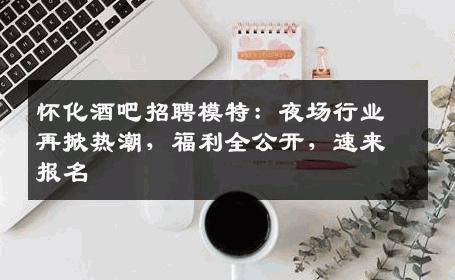 怀化酒吧招聘模特：夜场行业再掀热潮，福利全公开，速来报名