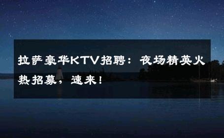 拉萨豪华KTV招聘：夜场精英火热招募，速来！