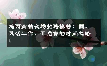 鸡西高档夜场招聘模特：酬、灵活工作，开启你的时尚之路！