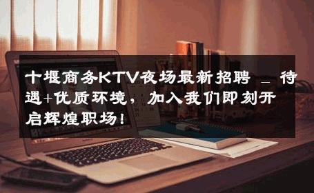 十堰商务KTV夜场最新招聘 _ 待遇+优质环境，加入我们即刻开启辉煌职场！