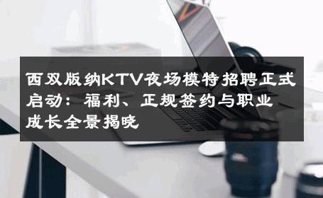 西双版纳KTV夜场模特招聘正式启动：福利、正规签约与职业成长全景揭晓
