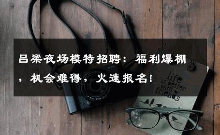 吕梁夜场模特招聘：福利爆棚，机会难得，火速报名！