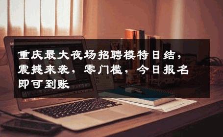 重庆最大夜场招聘模特日结，震撼来袭，零门槛，今日报名即可到账