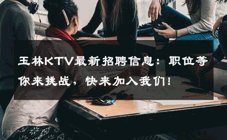 玉林KTV最新招聘信息：职位等你来挑战，快来加入我们！