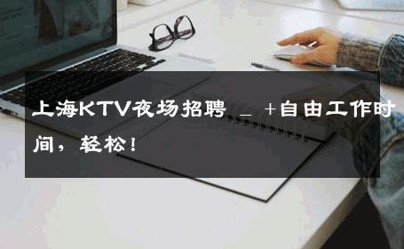 上海KTV夜场招聘 _ +自由工作时间，轻松！