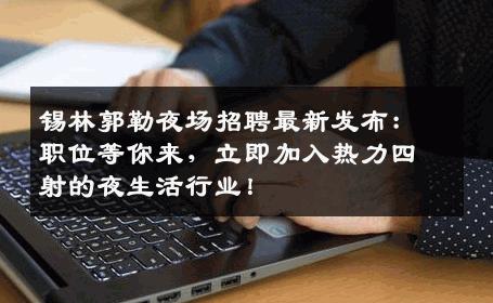 锡林郭勒夜场招聘最新发布：职位等你来，立即加入热力四射的夜生活行业！