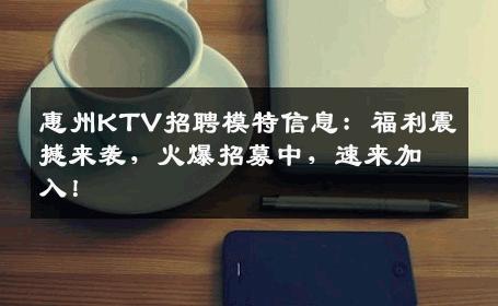 惠州KTV招聘模特信息：福利震撼来袭，火爆招募中，速来加入！