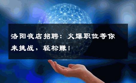 洛阳夜店招聘：火爆职位等你来挑战，轻松赚！
