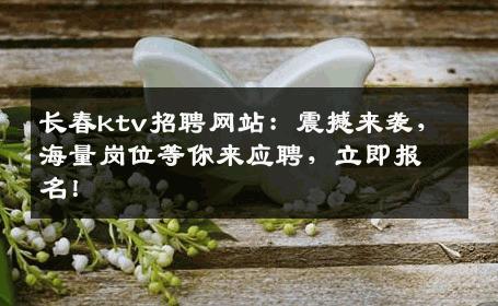 长春ktv招聘网站：震撼来袭，海量岗位等你来应聘，立即报名！