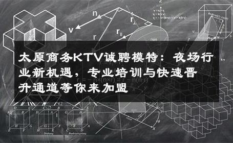 太原商务KTV诚聘模特：夜场行业新机遇，专业培训与快速晋升通道等你来加盟