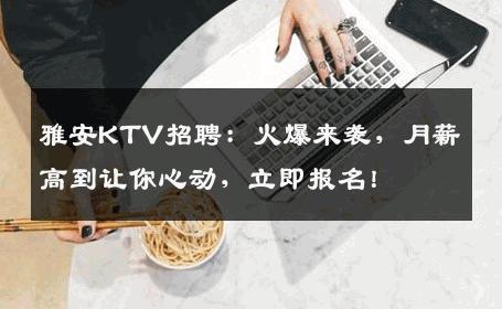 雅安KTV招聘：火爆来袭，月薪高到让你心动，立即报名！
