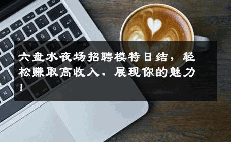 六盘水夜场招聘模特日结，轻松赚取高收入，展现你的魅力！