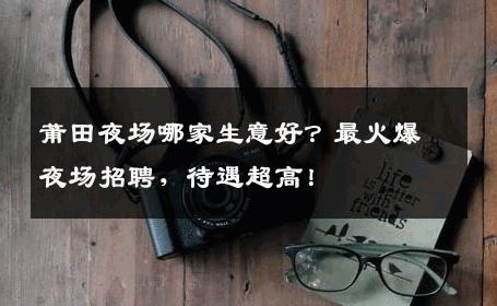 莆田夜场哪家生意好？最火爆夜场招聘，待遇超高！