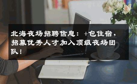北海夜场招聘信息：+包住宿，招募优秀人才加入顶级夜场团队！