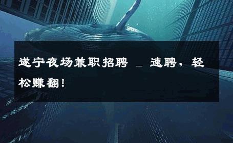 遂宁夜场兼职招聘 _ 速聘，轻松赚翻！