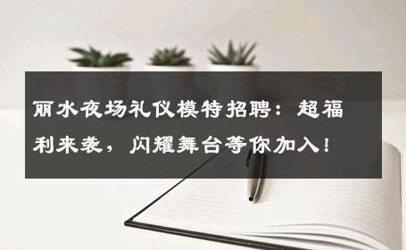 丽水夜场礼仪模特招聘：超福利来袭，闪耀舞台等你加入！