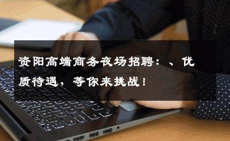 资阳高端商务夜场招聘：、优质待遇，等你来挑战！