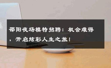 邵阳夜场模特招聘：机会难得，开启炫彩人生之旅！