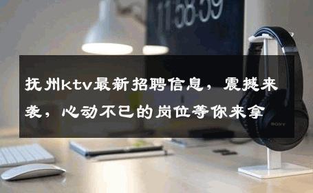抚州ktv最新招聘信息，震撼来袭，心动不已的岗位等你来拿