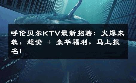 呼伦贝尔KTV最新招聘：火爆来袭，超资 + 豪华福利，马上报名！