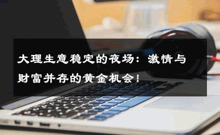 大理生意稳定的夜场：激情与财富并存的黄金机会！