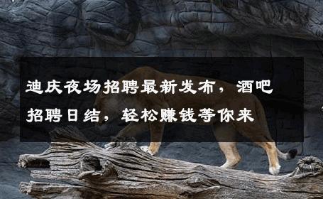 迪庆夜场招聘最新发布，酒吧招聘日结，轻松赚钱等你来