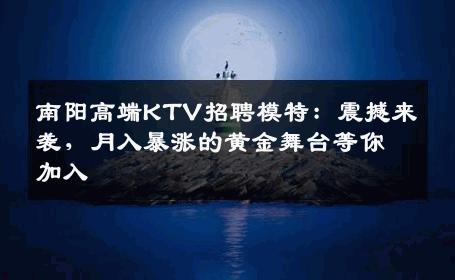 南阳高端KTV招聘模特：震撼来袭，月入暴涨的黄金舞台等你加入