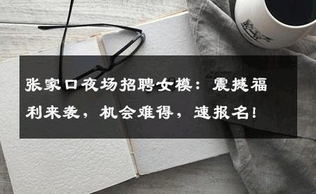 张家口夜场招聘女模：震撼福利来袭，机会难得，速报名！